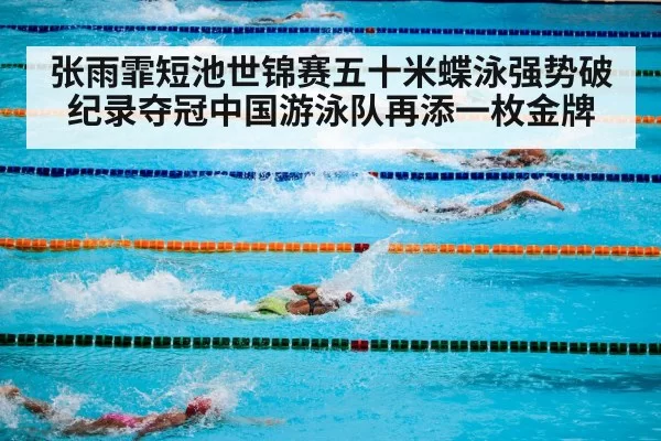 张雨霏短池世锦赛五十米蝶泳强势破纪录夺冠中国游泳队再添一枚金牌