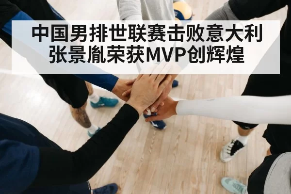 中国男排世联赛击败意大利 张景胤荣获MVP创辉煌