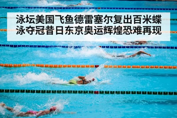 泳坛美国飞鱼德雷塞尔复出百米蝶泳夺冠昔日东京奥运辉煌恐难再现