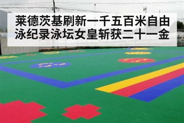 莱德茨基刷新一千五百米自由泳纪录泳坛女皇斩获二十一金