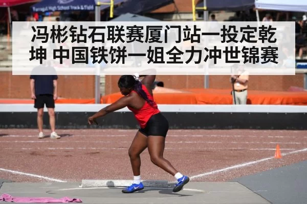 冯彬钻石联赛厦门站一投定乾坤 中国铁饼一姐全力冲世锦赛
