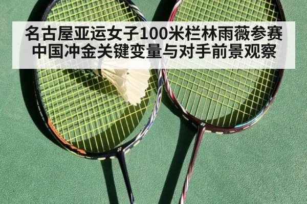 名古屋亚运女子100米栏林雨薇参赛中国冲金关键变量与对手前景观察